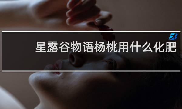 星露谷物语杨桃用什么化肥