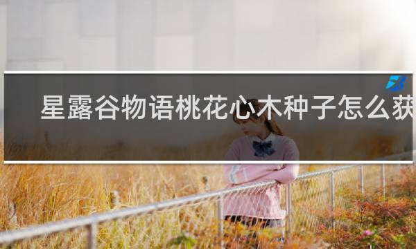 星露谷物语桃花心木种子怎么获取