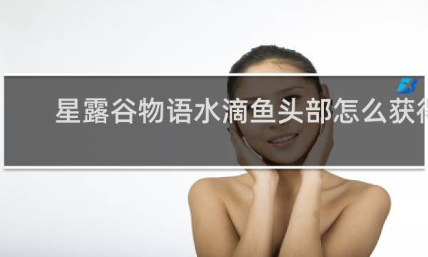 星露谷物语水滴鱼头部怎么获得