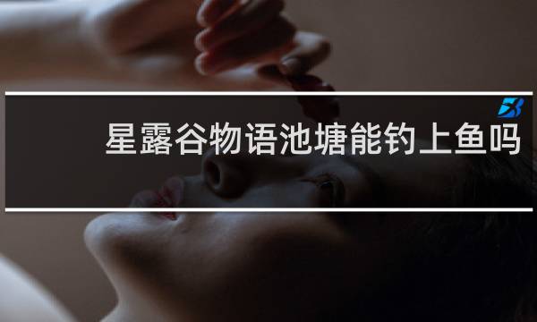 星露谷物语池塘能钓上鱼吗