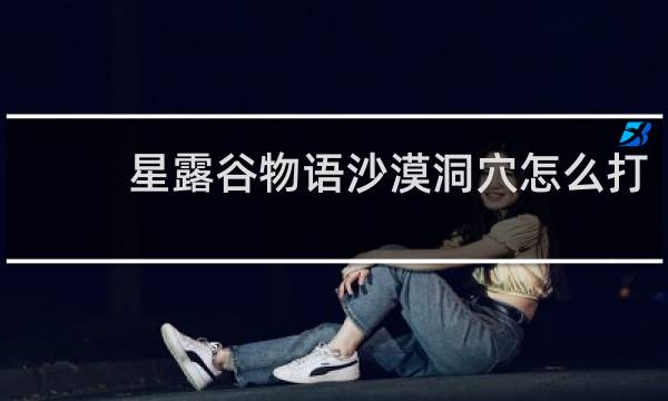 星露谷物语沙漠洞穴怎么打