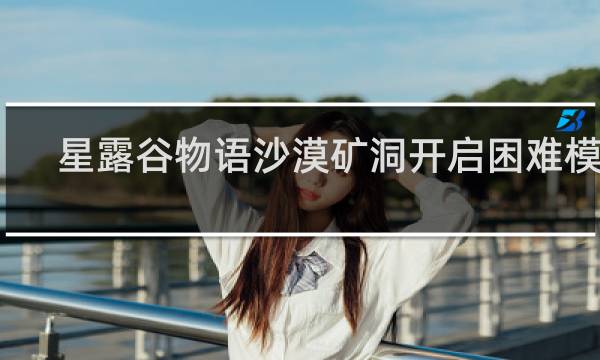 星露谷物语沙漠矿洞开启困难模式