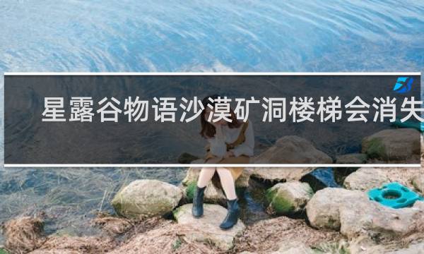 星露谷物语沙漠矿洞楼梯会消失吗