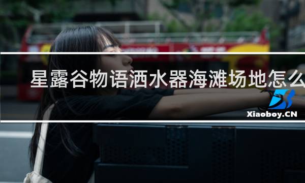 星露谷物语洒水器海滩场地怎么用