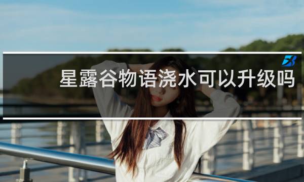 星露谷物语浇水可以升级吗