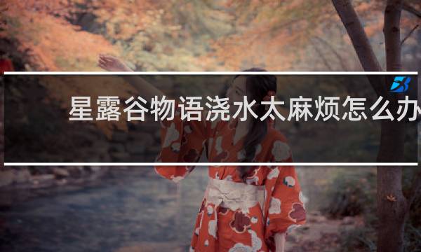 星露谷物语浇水太麻烦怎么办