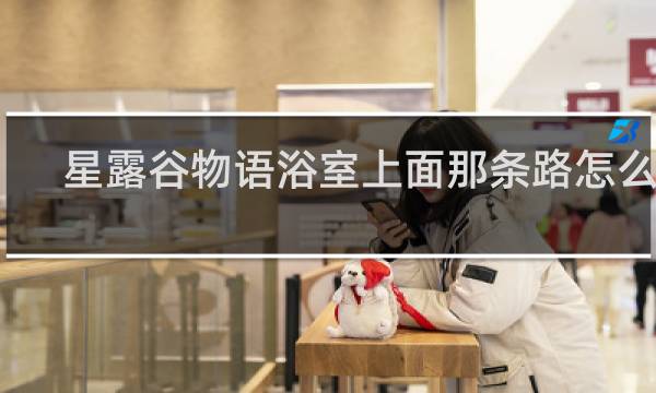 星露谷物语浴室上面那条路怎么开