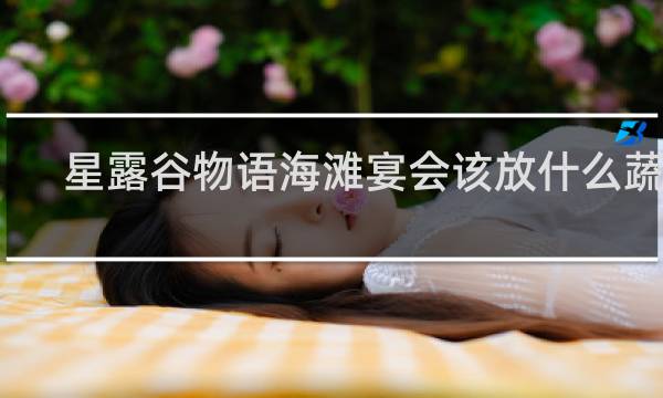 星露谷物语海滩宴会该放什么蔬菜