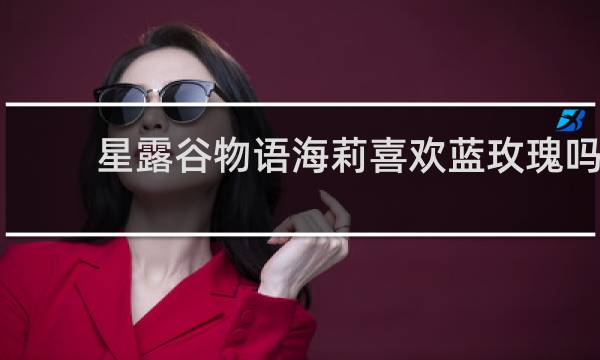 星露谷物语海莉喜欢蓝玫瑰吗