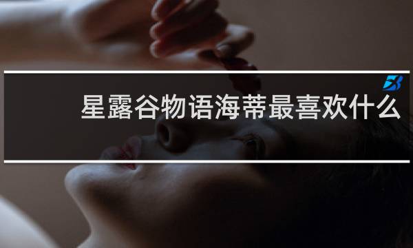 星露谷物语海蒂最喜欢什么