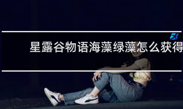 星露谷物语海藻绿藻怎么获得