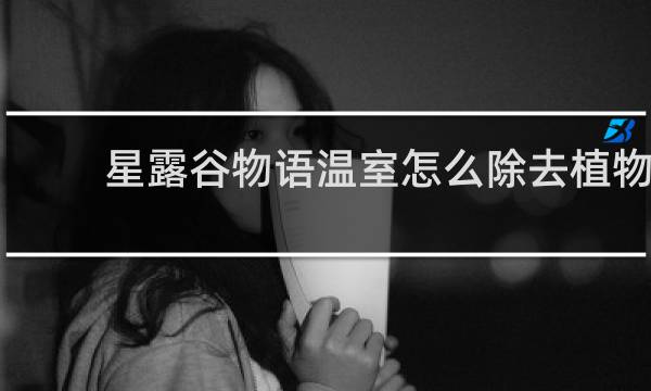 星露谷物语温室怎么除去植物