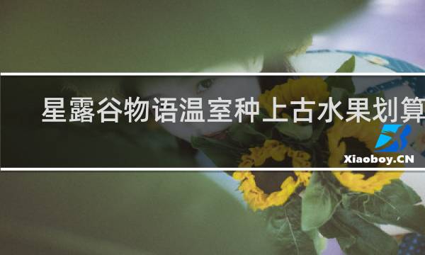 星露谷物语温室种上古水果划算吗