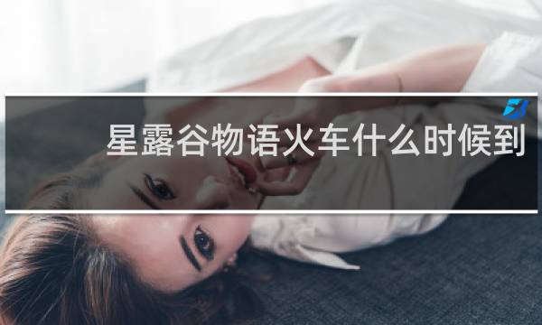 星露谷物语火车什么时候到