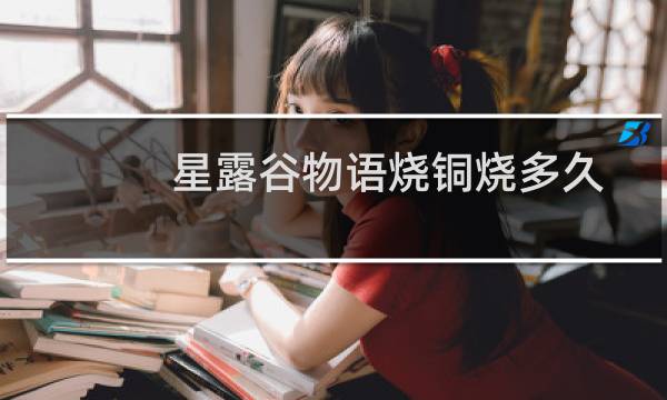 星露谷物语烧铜烧多久