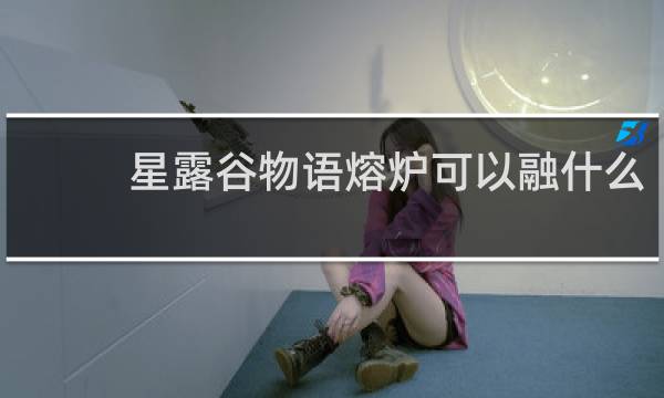 星露谷物语熔炉可以融什么