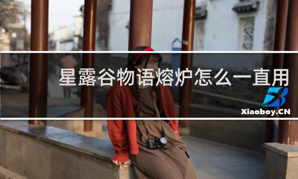 星露谷物语熔炉怎么一直用