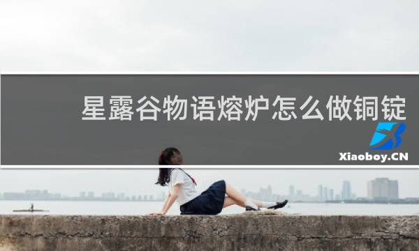 星露谷物语熔炉怎么做铜锭