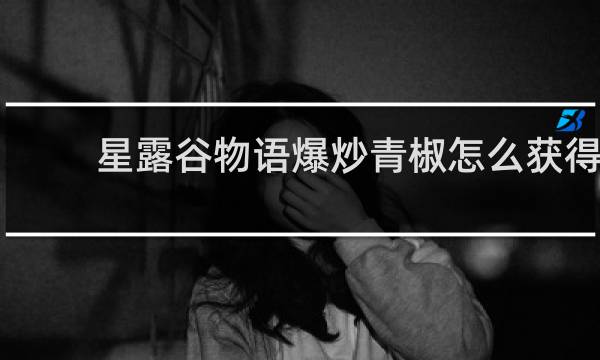 星露谷物语爆炒青椒怎么获得