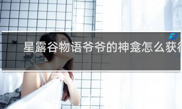 星露谷物语爷爷的神龛怎么获得