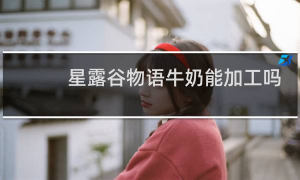 星露谷物语牛奶能加工吗