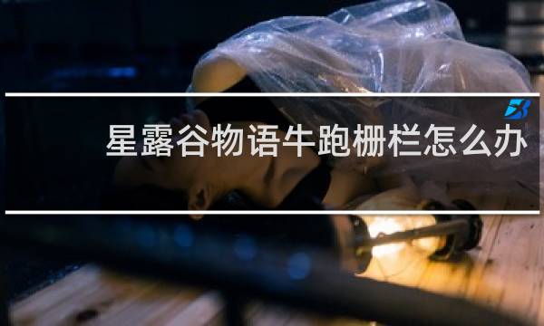 星露谷物语牛跑栅栏怎么办
