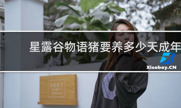 星露谷物语猪要养多少天成年