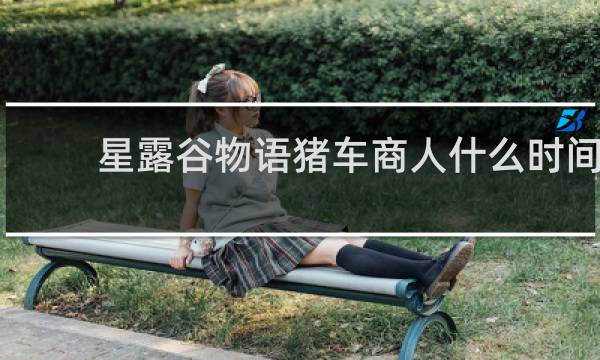 星露谷物语猪车商人什么时间