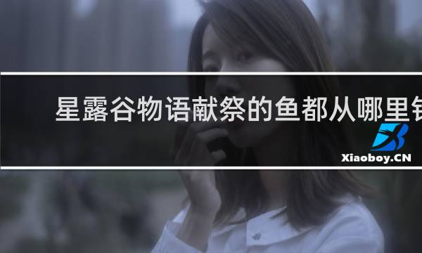 星露谷物语献祭的鱼都从哪里钓