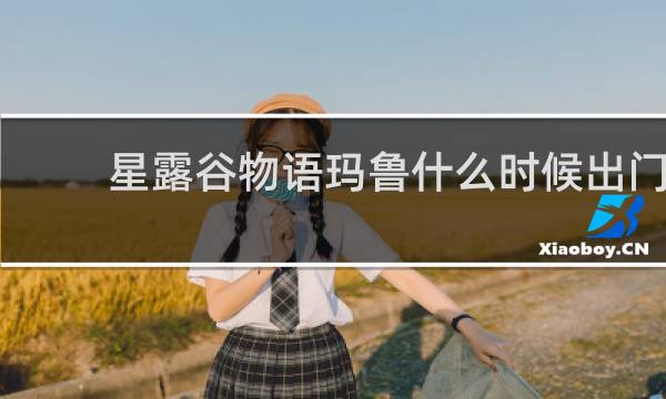 星露谷物语玛鲁什么时候出门