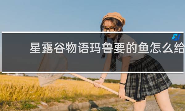 星露谷物语玛鲁要的鱼怎么给