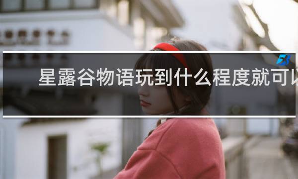 星露谷物语玩到什么程度就可以