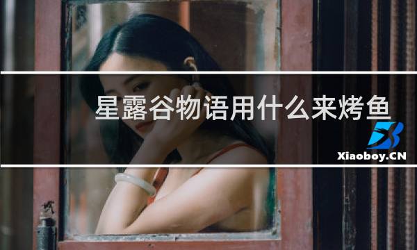星露谷物语用什么来烤鱼