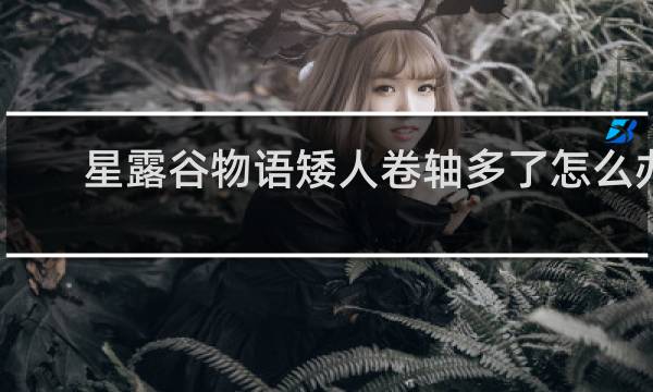 星露谷物语矮人卷轴多了怎么办