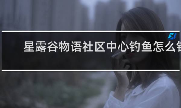 星露谷物语社区中心钓鱼怎么钓