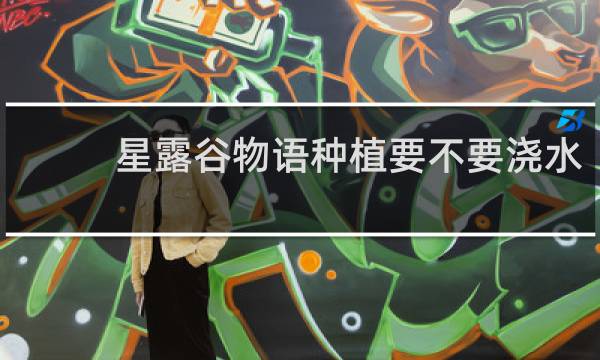 星露谷物语种植要不要浇水
