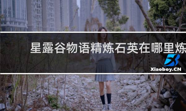 星露谷物语精炼石英在哪里炼