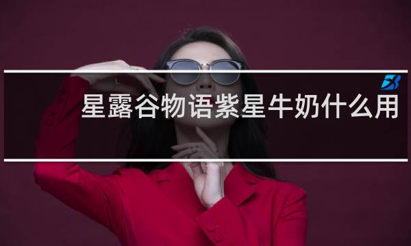 星露谷物语紫星牛奶什么用