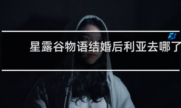 星露谷物语结婚后利亚去哪了