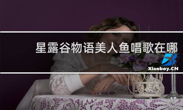 星露谷物语美人鱼唱歌在哪