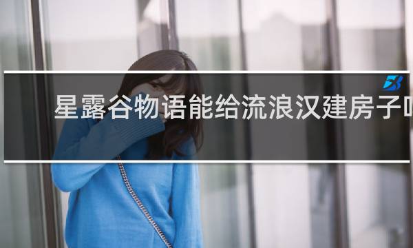 星露谷物语能给流浪汉建房子吗