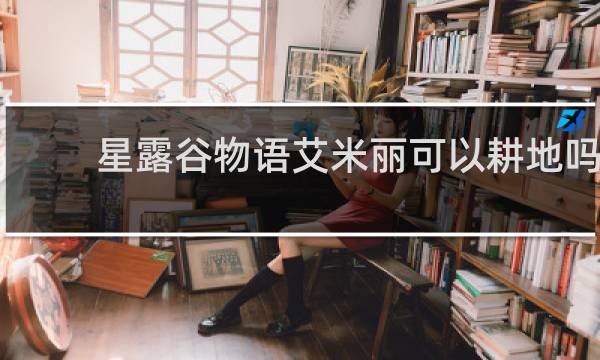 星露谷物语艾米丽可以耕地吗