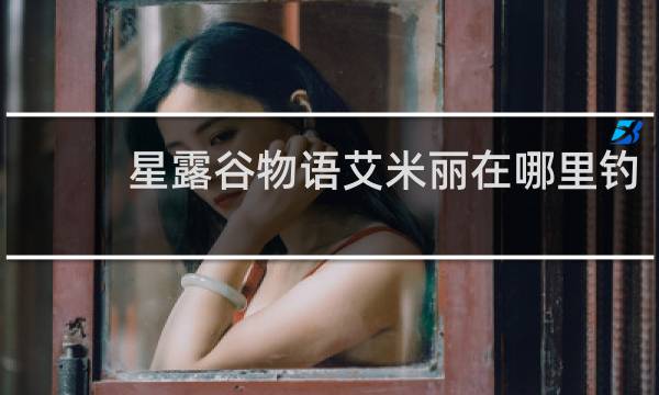 星露谷物语艾米丽在哪里钓