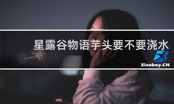 星露谷物语芋头要不要浇水