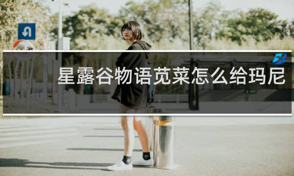 星露谷物语苋菜怎么给玛尼