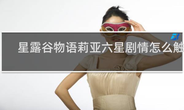 星露谷物语莉亚六星剧情怎么触发