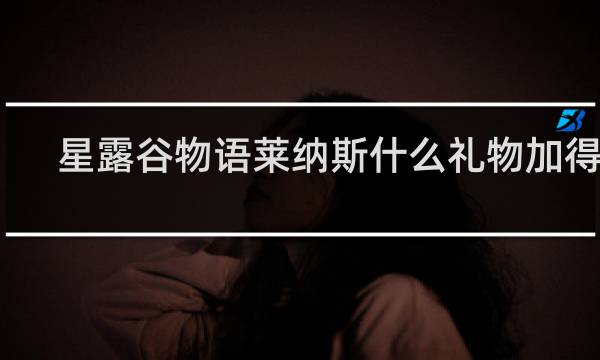 星露谷物语莱纳斯什么礼物加得多