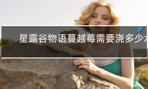 星露谷物语蔓越莓需要浇多少水