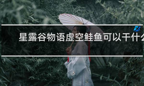 星露谷物语虚空鲑鱼可以干什么
