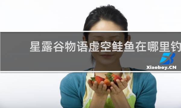 星露谷物语虚空鲑鱼在哪里钓